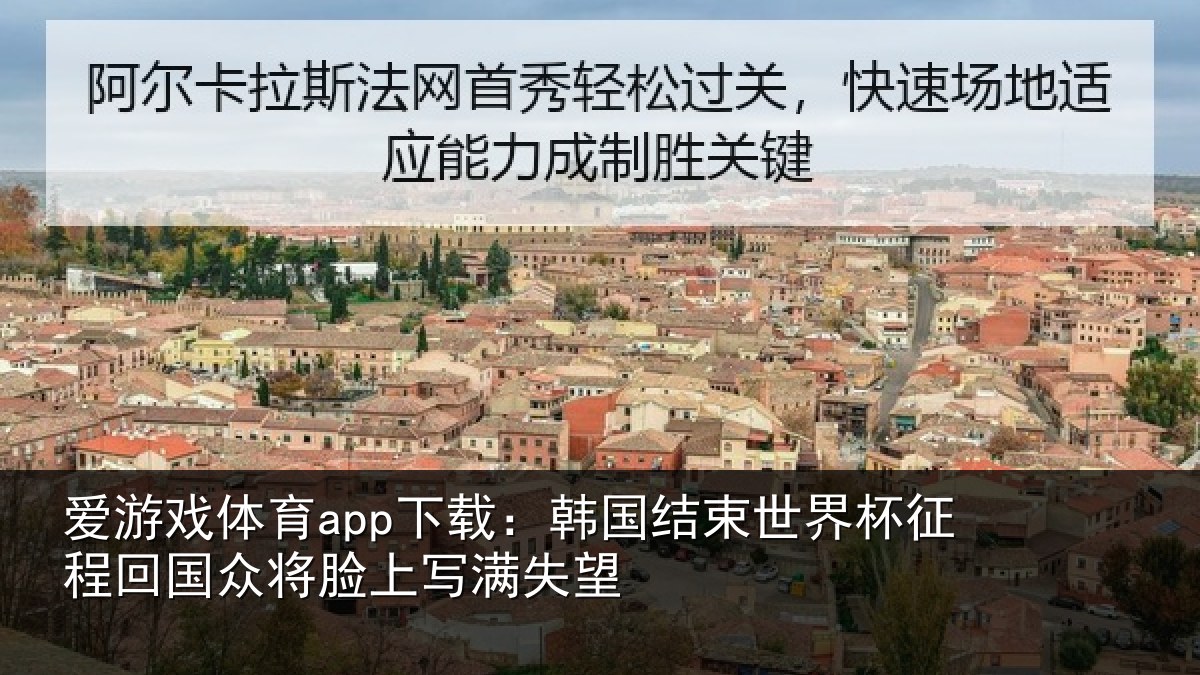 爱游戏体育app下载：韩国结束世界杯征程回相关情况望