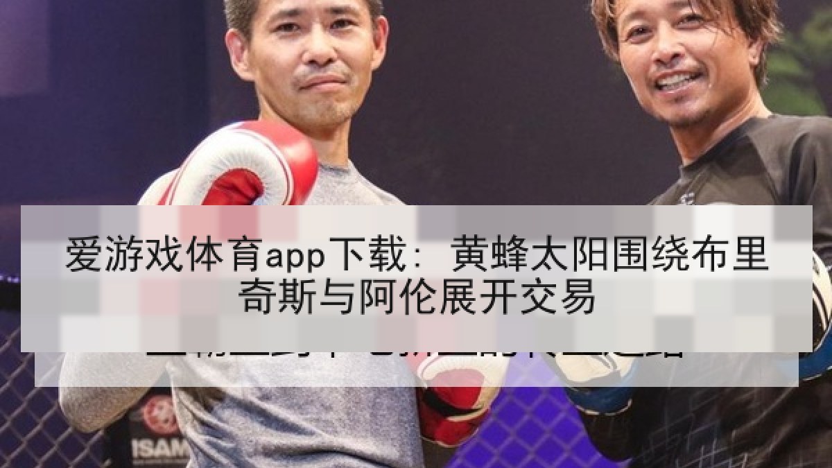 爱游戏体育app下载: 黄蜂太阳围绕布里奇斯与阿伦展开交易 爱游戏体育app下载: 黄蜂太阳围绕布里奇斯与阿伦展开交易