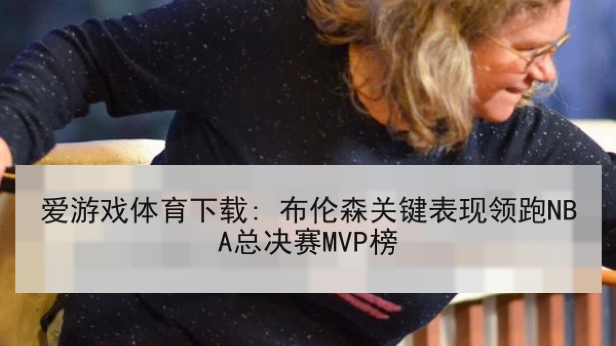 爱游戏体育下载: 布伦森关键表现领跑NBA总决赛MVP榜