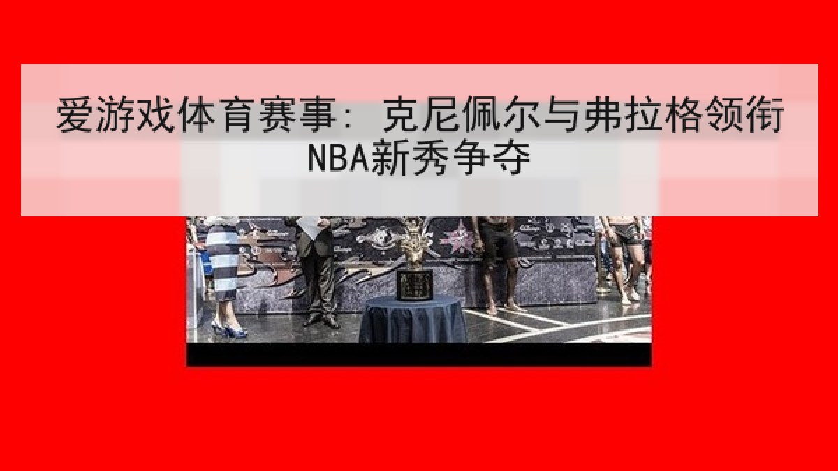 爱游戏体育赛事: 克尼佩尔与弗拉格领衔NBA新秀争夺