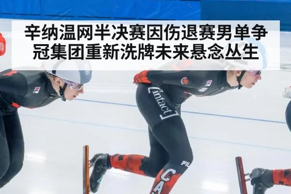 辛纳温网半决赛因伤退赛男单争冠集团重新洗牌未来悬念丛生
