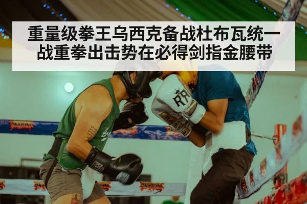 重量级拳王乌西克备战杜布瓦统一战重拳出击势在必得剑指金腰带