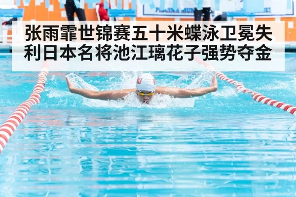 张雨霏世锦赛五十米蝶泳卫冕失利日本名将池江璃花子强势夺金