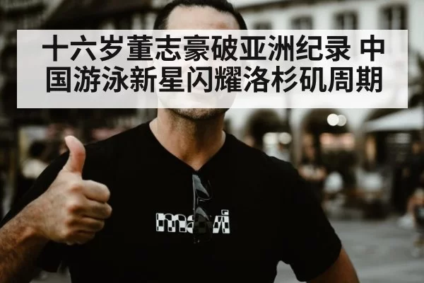 十六岁董志豪破亚洲纪录 中国游泳新星闪耀洛杉矶周期
