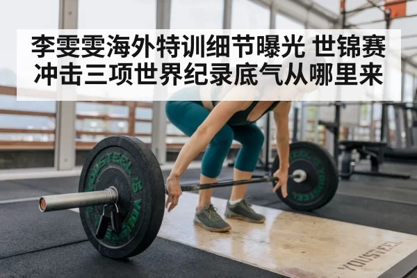 李雯雯海外特训细节曝光 世锦赛冲击三项世界纪录底气从哪里来