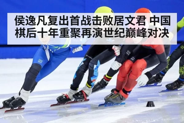 侯逸凡复出首战击败居文君 中国棋后十年重聚再演世纪巅峰对决