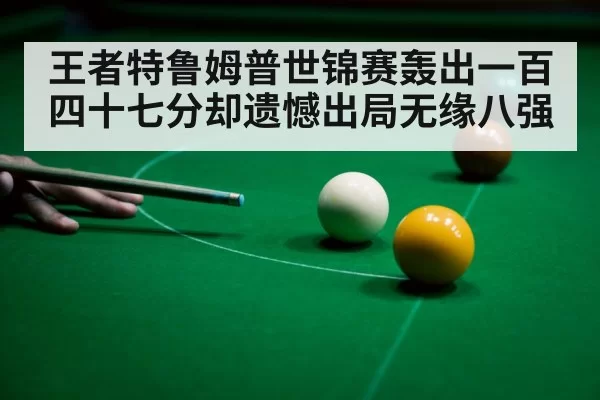 王者特鲁姆普世锦赛轰出一百四十七分却遗憾出局无缘八强