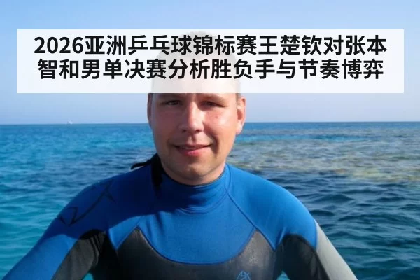 2026亚洲乒乓球锦标赛王楚钦对张本智和男单决赛分析胜负手与节奏博弈